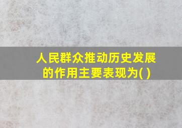 人民群众推动历史发展的作用主要表现为( )